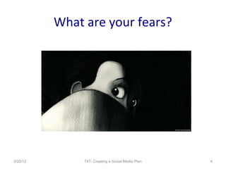 What are your fears?




3/20/12        T4T: Creating a Social Media Plan   4
 