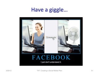 Have a giggle…




3/20/12     T4T: Creating a Social Media Plan   51
 