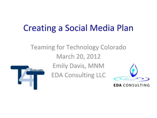Creating a Social Media Plan
 Teaming for Technology Colorado
         March 20, 2012
       Emily Davis, MNM
       EDA Consulting LLC
 