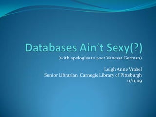 Databases Ain’t Sexy(?) (with apologies to poet Vanessa German) Leigh Anne Vrabel Senior Librarian, Carnegie Library of Pittsburgh 11/11/09 