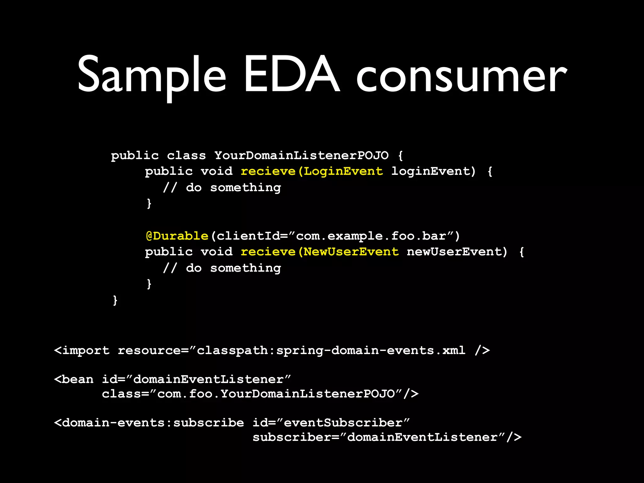 Sample EDA producer
@Autowired
DomainEventPublisher publisher;

NewUserEvent stefan =
  NewUserEvent.newBuilder()
    .setId(1337)
    .setName("Stefan Norberg")
    .setEmail(“stefan@norberg.org")
    .addPhone(
      NewUserEvent.PhoneNumber.newBuilder()
        .setNumber("+46 70 99 66 547")
        .setType(NewUserEvent.PhoneType.WORK))
    .build();

publisher.publish(stefan);
 