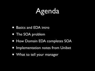 Agenda

• Basics and EDA intro
• The SOA problem
• How Domain EDA completes SOA
• Implementation notes from Unibet
• What to tell your manager
 