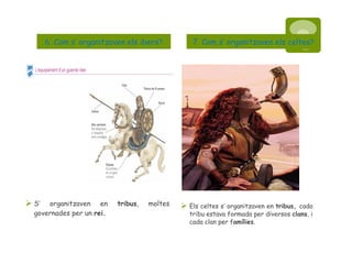 6. Com s’ organitzaven els ibers? S’ organitzaven en  tribus , moltes governades per un  rei. 7. Com s’ organitzaven els celtes? Els celtes s’ organitzaven en  tribus,  cada tribu estava formada per diversos  clans , i cada clan per f amílies . 