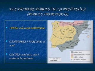 ELS PRIMERS POBLES DE LA PENÍNSULA
            (POBLES PREROMANS)


   IBERS: a la costa mediterrània



   CÀNTABRES I VASCONS: al
    nord

   CELTES: nord oest, oest i
    centre de la península
 
