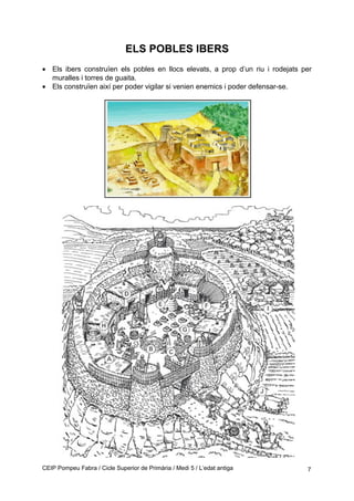 ELS POBLES IBERS
• Els ibers construïen els pobles en llocs elevats, a prop d’un riu i rodejats per
muralles i torres de guaita.
• Els construïen així per poder vigilar si venien enemics i poder defensar-se.
CEIP Pompeu Fabra / Cicle Superior de Primària / Medi 5 / L’edat antiga 7
 
