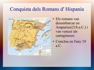 Conquista dels Romans d' Hispania
                   ●   Els romans van
                       desembarcar en
                       Ampuries(218.a.C.) i
                       van vencer als
                       cartaginesos
                   ●   Conclou en l'any 19
                       a.C.
 