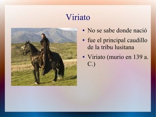 Viriato
    ●   No se sabe donde nació
    ●   fue el principal caudillo
        de la tribu lusitana
    ●   Viriato (murio en 139 a.
        C.)
 