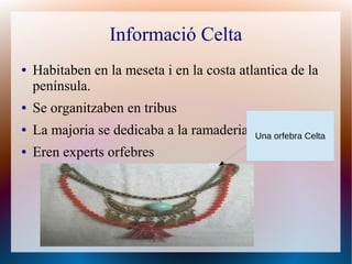Informació Celta
●   Habitaben en la meseta i en la costa atlantica de la
    península.
●   Se organitzaben en tribus
●   La majoria se dedicaba a la ramaderia   Una orfebra Celta
●   Eren experts orfebres
 
