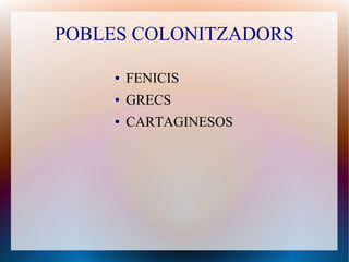 POBLES COLONITZADORS

     ●   FENICIS
     ●   GRECS
     ●   CARTAGINESOS
 