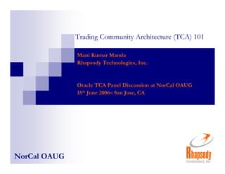 Trading Community Architecture (TCA) 101

              Mani Kumar Manda
              Rhapsody Technologies, Inc.


              Oracle TCA Panel Discussion at NorCal OAUG
              15th June 2006– San Jose, CA




NorCal OAUG
 