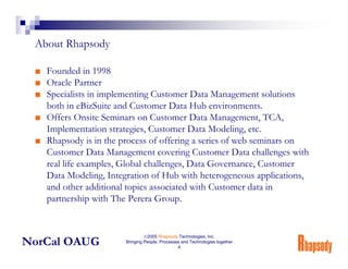 About Rhapsody

 ■ Founded in 1998
 ■ Oracle Partner
 ■ Specialists in implementing Customer Data Management solutions
   ...