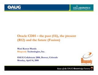 Oracle CDH – the past (11i), the present
(R12) and the future (Fusion)

Mani Kumar Manda
Rhapsody Technologies, Inc.

OAUG Collaborate 2008, Denver, Colorado
Monday, April 14, 2008
 