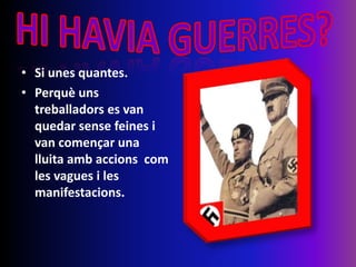 • Si unes quantes.
• Perquè uns
treballadors es van
quedar sense feines i
van començar una
lluita amb accions com
les vagues i les
manifestacions.
 