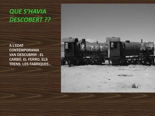 QUE S’HAVIA
DESCOBERT ??
A L’EDAT
CONTEMPORANIA
VAN DESCUBRIR : EL
CARBÓ, EL FERRO, ELS
TRENS, LES FABRIQUES…
 