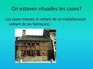 On estaven situades les cases?
Les cases estaven al voltant de on treballaven(al
voltant de les fabriques).
 