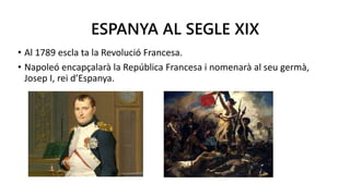 ESPANYA AL SEGLE XIX
• Al 1789 escla ta la Revolució Francesa.
• Napoleó encapçalarà la República Francesa i nomenarà al seu germà,
Josep I, rei d’Espanya.
 