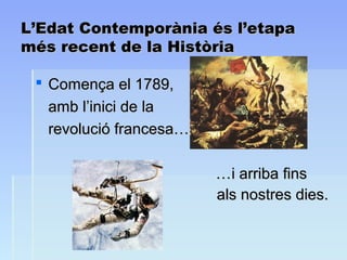 L’Edat Contemporània és l’etapaL’Edat Contemporània és l’etapa
més recent de la ᾱòmés recent de la ᾱò
 Comença el 1789,Comença el 1789,
amb l’inici de laamb l’inici de la
revolució francesa…revolució francesa…
……i arriba finsi arriba fins
als nostres dies.als nostres dies.
 