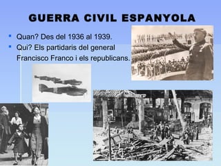 GUERRA CIVIL ESPANYOLA
 Quan? Des del 1936 al 1939.
 Qui? Els partidaris del general
Francisco Franco i els republicans.
 