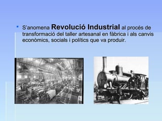  S’anomenaS’anomena Revolució IndustrialRevolució Industrial al procés deal procés de
transformació del taller artesanal en fàbrica i als canvistransformació del taller artesanal en fàbrica i als canvis
econòmics, socials i polítics que va produir.econòmics, socials i polítics que va produir.
 