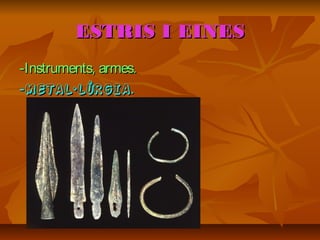 ESTRIS I EINESESTRIS I EINES
-Instruments, armes.-Instruments, armes.
--METAL·LÚRGIAMETAL·LÚRGIA..
 