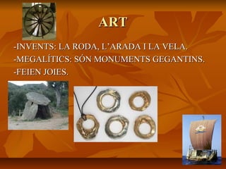 ARTART
-INVENTS: LA RODA, L’ARADA I LA VELA.-INVENTS: LA RODA, L’ARADA I LA VELA.
-MEGALÍTICS: SÓN MONUMENTS GEGANTINS.-MEGALÍTICS: SÓN MONUMENTS GEGANTINS.
-FEIEN JOIES.-FEIEN JOIES.
 