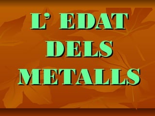 L’ EDATL’ EDAT
DELSDELS
METALLSMETALLS
 