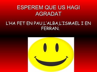 ESPEREM QUE US HAGIESPEREM QUE US HAGI
AGRADATAGRADAT
L’HA FET EN PAU,L’ALBA,L’ISMAEL I ENL’HA FET EN PAU,L’ALBA,L’ISMAEL I EN
FERRAN.FERRAN.
 