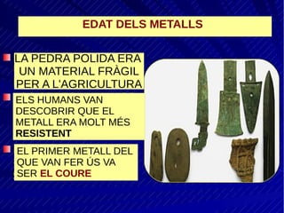 LA PEDRA POLIDA ERA
UN MATERIAL FRÀGIL
PER A L'AGRICULTURA
ELS HUMANS VAN
DESCOBRIR QUE EL
METALL ERA MOLT MÉS
RESISTENT
EL PRIMER METALL DEL
QUE VAN FER ÚS VA
SER EL COURE
EDAT DELS METALLS