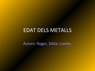 EDAT DELS METALLS
Autors: Roger, Dèlia i Lamin.
 