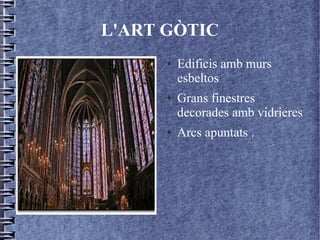 L'ART GÒTIC
      ●   Edificis amb murs
          esbeltos
      ●   Grans finestres
          decorades amb vidrieres
      ●   Arcs apuntats .
 
