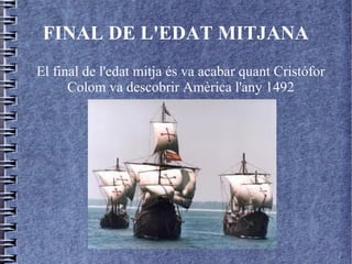 FINAL DE L'EDAT MITJANA
El final de l'edat mitja és va acabar quant Cristófor
      Colom va descobrir Amèrica l'any 1492
 