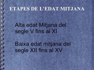 ETAPES DE L'EDAT MITJANA


 Alta edat Mitjana del
 segle V fins al XI

 Baixa edat mitjana del
 segle XII fins al XV
 
