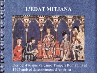 L'EDAT MITJANA




Des del 476 que va caure l'imperi Romà fins al
1492 amb el descobriment d'Amèrica
 