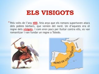 *Pels volts de l’any 400, feia anys que els romans suportaven atacs
dels pobles bàrbars, que venien del nord. Un d’aquests era el
regne dels visigots. I com eren pocs per lluitar contra ells, es van
romanitzar i van fundar un regne a Toledo.
 