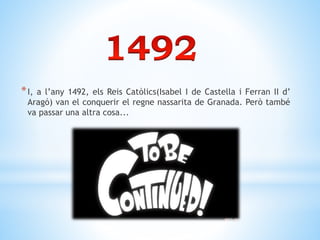 *I, a l’any 1492, els Reis Catòlics(Isabel I de Castella i Ferran II d’
Aragó) van el conquerir el regne nassarita de Granada. Però també
va passar una altra cosa...
 