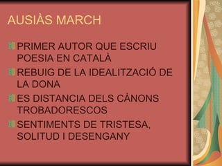 AUSIÀS MARCH PRIMER AUTOR QUE ESCRIU POESIA EN CATALÀ REBUIG DE LA IDEALITZACIÓ DE LA DONA ES DISTANCIA DELS CÀNONS TROBADORESCOS SENTIMENTS DE TRISTESA, SOLITUD I DESENGANY 
