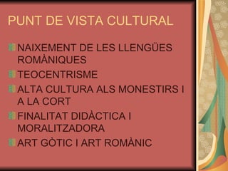 PUNT DE VISTA CULTURAL NAIXEMENT DE LES LLENGÜES ROMÀNIQUES TEOCENTRISME ALTA CULTURA ALS MONESTIRS I A LA CORT FINALITAT DIDÀCTICA I MORALITZADORA ART GÒTIC I ART ROMÀNIC 
