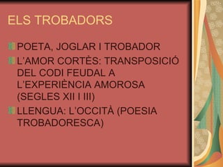 ELS TROBADORS POETA, JOGLAR I TROBADOR L’AMOR CORTÈS: TRANSPOSICIÓ DEL CODI FEUDAL A L’EXPERIÈNCIA AMOROSA (SEGLES XII I III) LLENGUA: L’OCCITÀ (POESIA TROBADORESCA) 