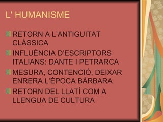 L' HUMANISME RETORN A L’ANTIGUITAT CLÀSSICA  INFLUÈNCIA D’ESCRIPTORS ITALIANS: DANTE I PETRARCA MESURA, CONTENCIÓ, DEIXAR ENRERA L’ÈPOCA BÀRBARA RETORN DEL LLATÍ COM A LLENGUA DE CULTURA 
