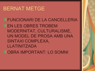 BERNAT METGE FUNCIONARI DE LA CANCELLERIA EN LES OBRES TROBEM MODERNITAT, CULTURALISME, UN MODEL DE PROSA AMB UNA SINTAXI COMPLEXA, LLATINITZADA OBRA IMPORTANT: LO SOMNI 