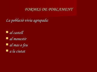 FORMES DE POBLAMENT

La població vivia agrupada:

 al castell
 al monestir
 al mas o feu
 a la ciutat
 