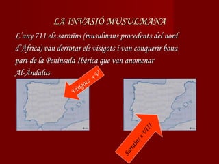 LA INVASIÓ MUSULMANA
L’any 711 els sarraïns (musulmans procedents del nord
d’Àfrica) van derrotar els visigots i van conquerir bona
part de la Península Ibèrica que van anomenar
Al-Àndalus
                           sV
                          ig ots
                      s
                   Vi




                                              II
                                            VI
                                          ss
                                      aï n
                                       rr
                                    Sa
 