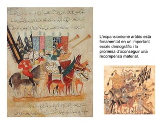L'expansionisme aràbic està
fonamentat en un important
excés demogràfic i la
promesa d'aconseguir una
recompensa material.

 