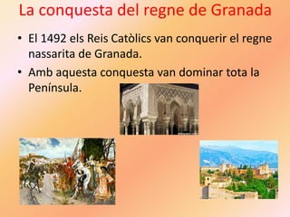 La conquesta del regne de Granada
• El 1492 els Reis Catòlics van conquerir el regne
nassarita de Granada.
• Amb aquesta conquesta van dominar tota la
Península.
 