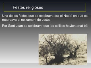 Festes religioses

Una de les festes que se celebrava era el Nadal en què es
recordava el neixament de Jesús.
Per Sant Joan se celebrava que les collites havien anat bé.
 