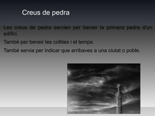 Creus de pedra

Les creus de pedra servien per beneir la primera pedra d'un
edifici.
També per beneir les collites i el temps.
També servia per indicar que arribaves a una ciutat o poble.
 