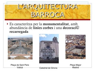 L’ARQUITECTURA BARROCA Es caracteritza per la  monumentalitat , amb abundància de  línies corbes  i una  decoració recarregada Plaça de Sant Pere Vaticà Catedral de Girona Plaça Major Madrid 