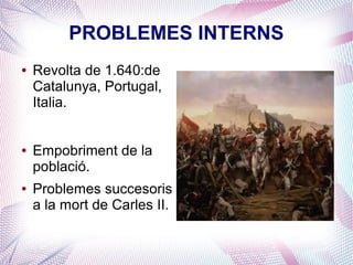 PROBLEMES INTERNS
●   Revolta de 1.640:de
    Catalunya, Portugal,      12



    Italia.                   10



                              8


                                                                       Columna 1


    Empobriment de la
                              6                                        Columna 2
●                                                                      Columna 3


    població.                 4




●   Problemes succesoris      2



    a la mort de Carles II.   0
                                   Fila 1   Fila 2   Fila 3   Fila 4
 