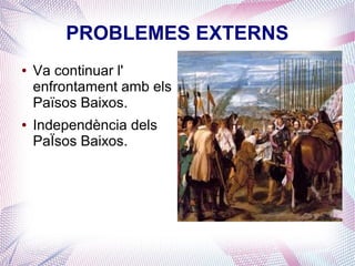 PROBLEMES EXTERNS
●   Va continuar l'
    enfrontament amb els
    Països Baixos.
●   Independència dels
    PaÏsos Baixos.
 