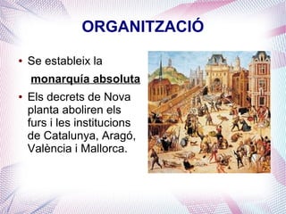ORGANITZACIÓ
●   Se estableix la
    monarquía absoluta
●   Els decrets de Nova
    planta aboliren els
    furs i les institucions
    de Catalunya, Aragó,
    València i Mallorca.
 